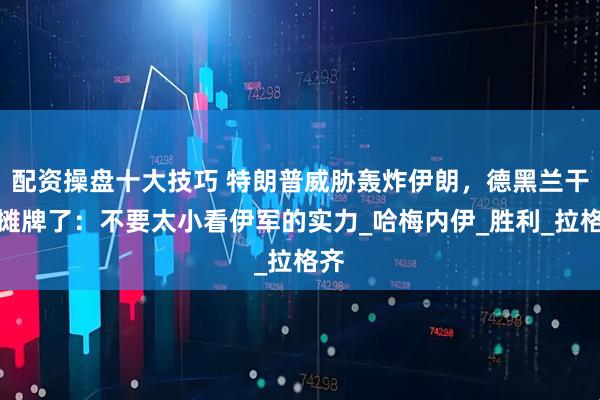 配资操盘十大技巧 特朗普威胁轰炸伊朗，德黑兰干脆摊牌了：不要太小看伊军的实力_哈梅内伊_胜利_拉格齐
