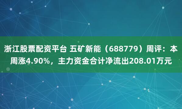 浙江股票配资平台 五矿新能（688779）周评：本周涨4.90%，主力资金合计净流出208.01万元