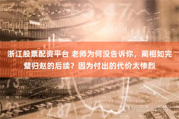 浙江股票配资平台 老师为何没告诉你，蔺相如完璧归赵的后续？因为付出的代价太惨烈