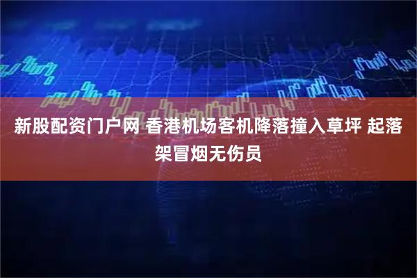 新股配资门户网 香港机场客机降落撞入草坪 起落架冒烟无伤员