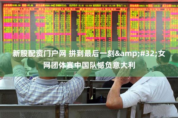 新股配资门户网 拼到最后一刻&#32;女网团体赛中国队憾负意大利