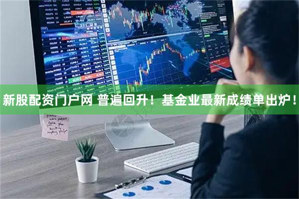 新股配资门户网 普遍回升！基金业最新成绩单出炉！