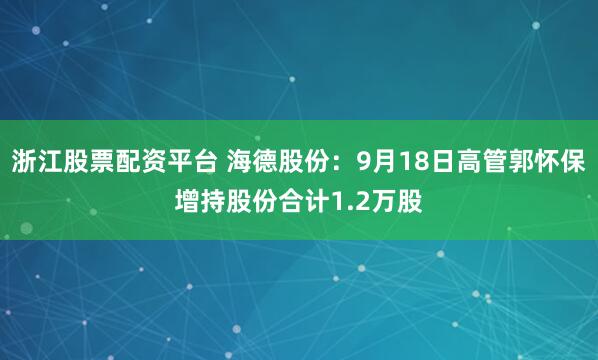 浙江股票配资平台 海德股份：9月18日高管郭怀保增持股份合计1.2万股