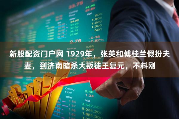 新股配资门户网 1929年，张英和傅桂兰假扮夫妻，到济南暗杀大叛徒王复元，不料刚