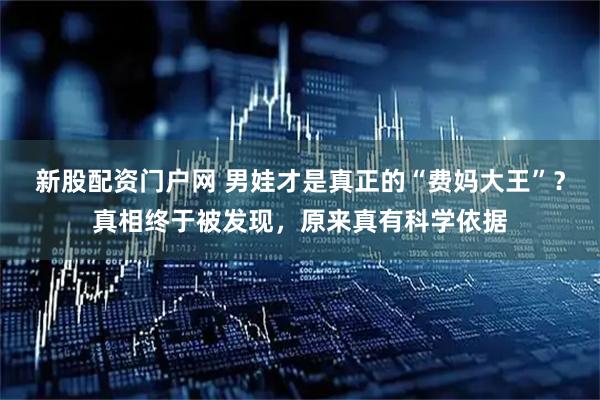 新股配资门户网 男娃才是真正的“费妈大王”？真相终于被发现，原来真有科学依据