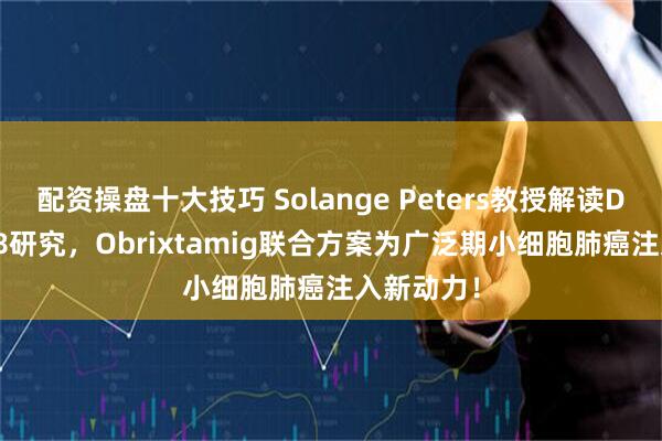 配资操盘十大技巧 Solange Peters教授解读DAREON-8研究，Obrixtamig联合方案为广泛期小细胞肺癌注入新动力！