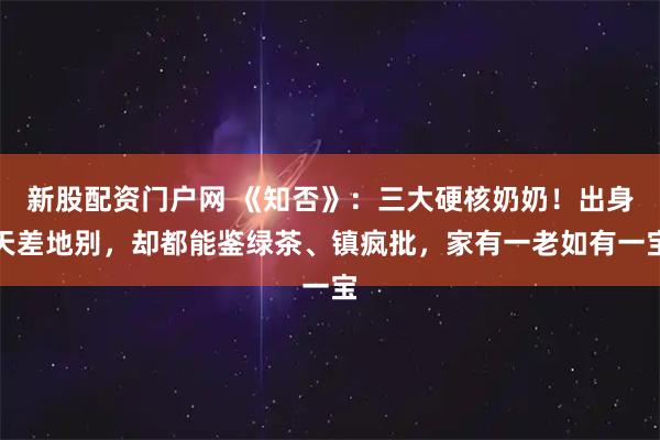 新股配资门户网 《知否》：三大硬核奶奶！出身天差地别，却都能鉴绿茶、镇疯批，家有一老如有一宝