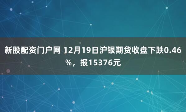 新股配资门户网 12月19日沪银期货收盘下跌0.46%，报15376元