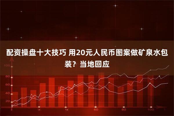 配资操盘十大技巧 用20元人民币图案做矿泉水包装？当地回应