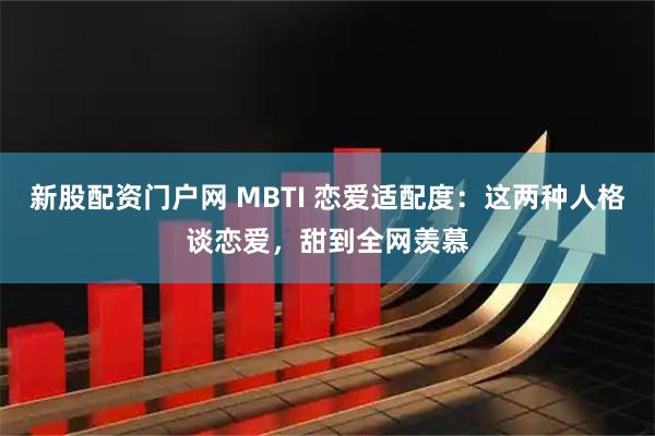新股配资门户网 MBTI 恋爱适配度：这两种人格谈恋爱，甜到全网羡慕