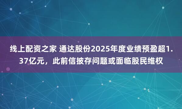 线上配资之家 通达股份2025年度业绩预盈超1.37亿元，此前信披存问题或面临股民维权