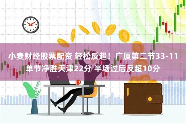 小麦财经股票配资 轻松反超！广厦第二节33-11单节净胜天津22分 半场过后反超10分