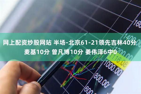网上配资炒股网站 半场-北京61-21领先吉林40分 麦基10分 曾凡博10分 姜伟泽6中0